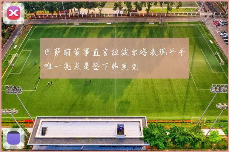 巴萨前董事直言拉波尔塔表现平平唯一亮点是签下弗里克