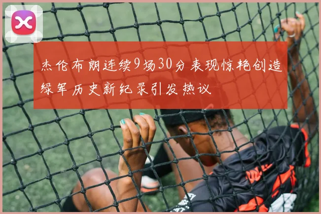 杰伦布朗连续9场30分表现惊艳创造绿军历史新纪录引发热议