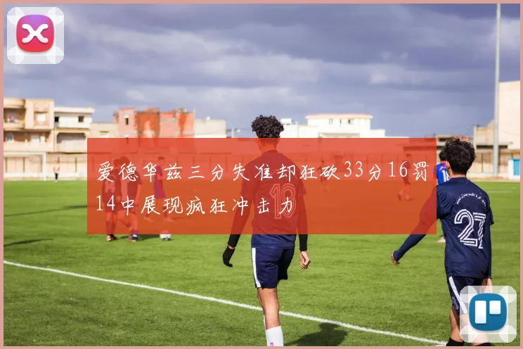 爱德华兹三分失准却狂砍33分16罚14中展现疯狂冲击力
