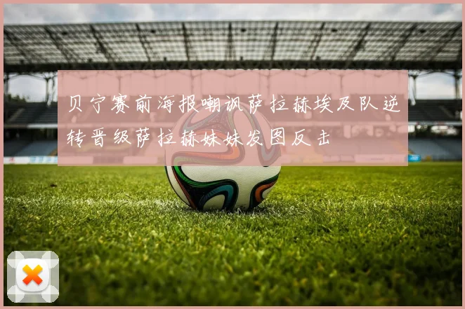 贝宁赛前海报嘲讽萨拉赫埃及队逆转晋级萨拉赫妹妹发图反击