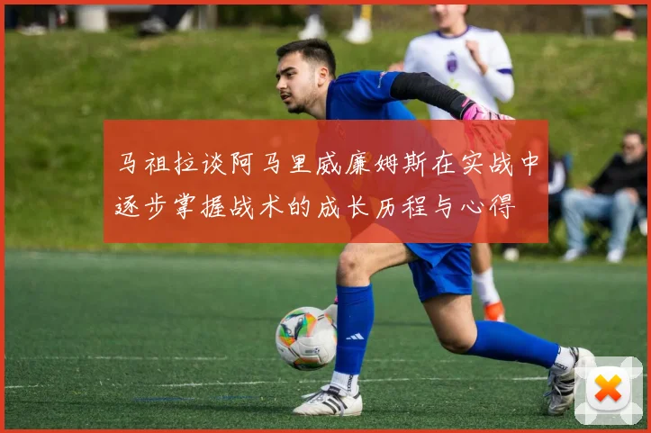 马祖拉谈阿马里威廉姆斯在实战中逐步掌握战术的成长历程与心得