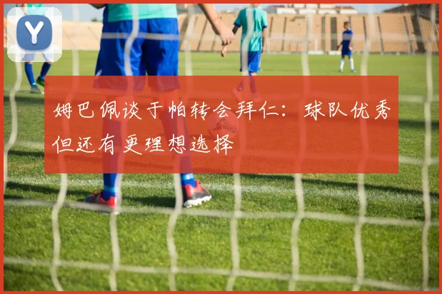 姆巴佩谈于帕转会拜仁：球队优秀但还有更理想选择