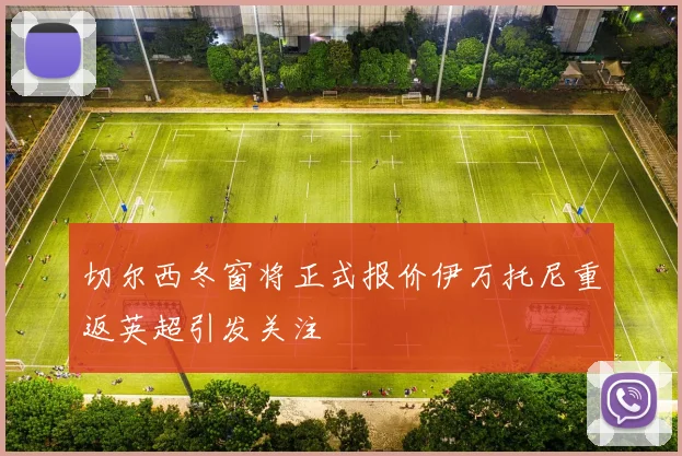切尔西冬窗将正式报价伊万托尼重返英超引发关注