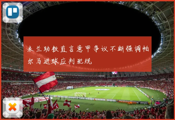 米兰助教直言意甲争议不断强调帕尔马进球应判犯规