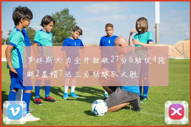 罗林斯火力全开狂砍27分6助攻4抢断2盖帽7记三分助球队大胜