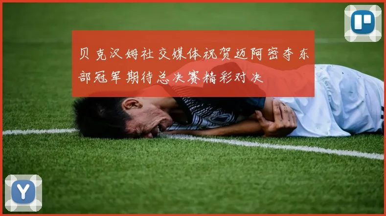 贝克汉姆社交媒体祝贺迈阿密夺东部冠军期待总决赛精彩对决