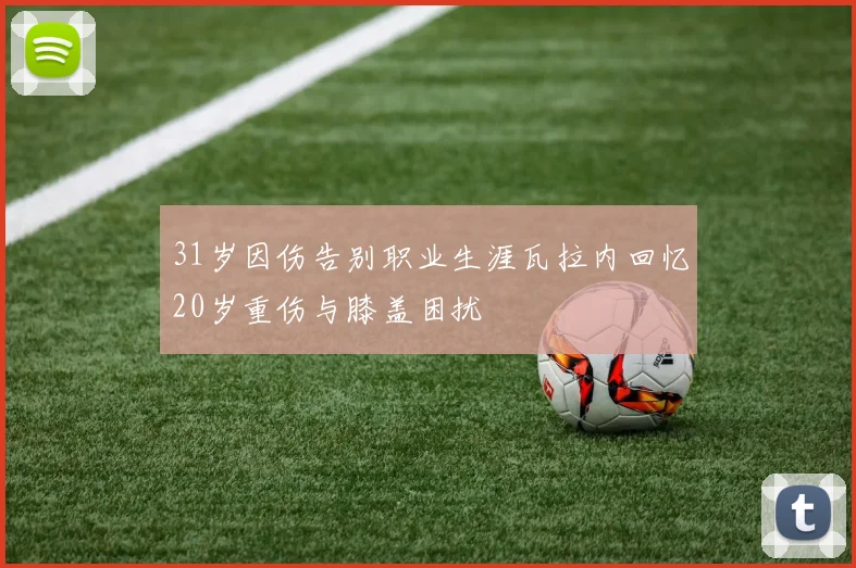 31岁因伤告别职业生涯瓦拉内回忆20岁重伤与膝盖困扰