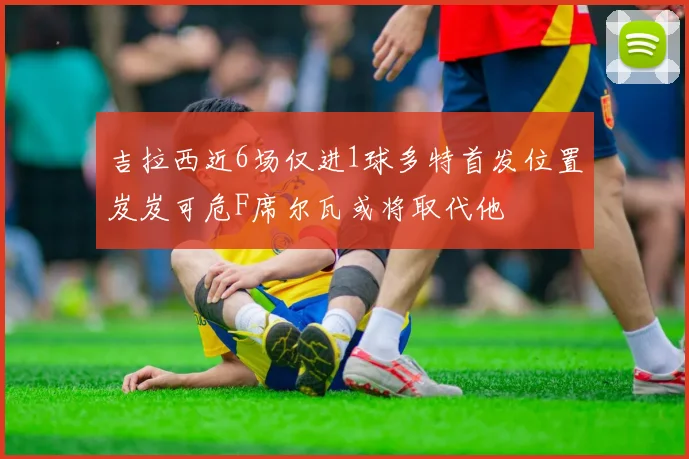 吉拉西近6场仅进1球多特首发位置岌岌可危F席尔瓦或将取代他