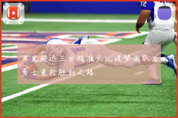 库里超远三分精准无比追梦离队后勇士重拾胜利之路