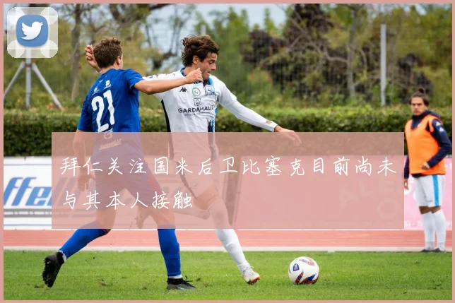 拜仁关注国米后卫比塞克目前尚未与其本人接触