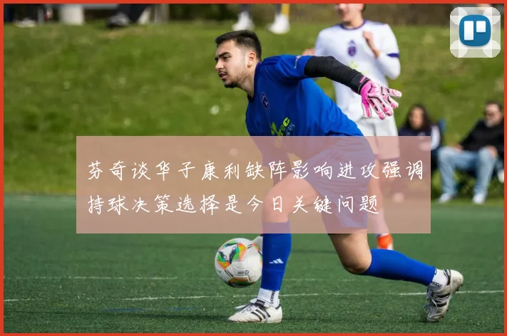 芬奇谈华子康利缺阵影响进攻强调持球决策选择是今日关键问题