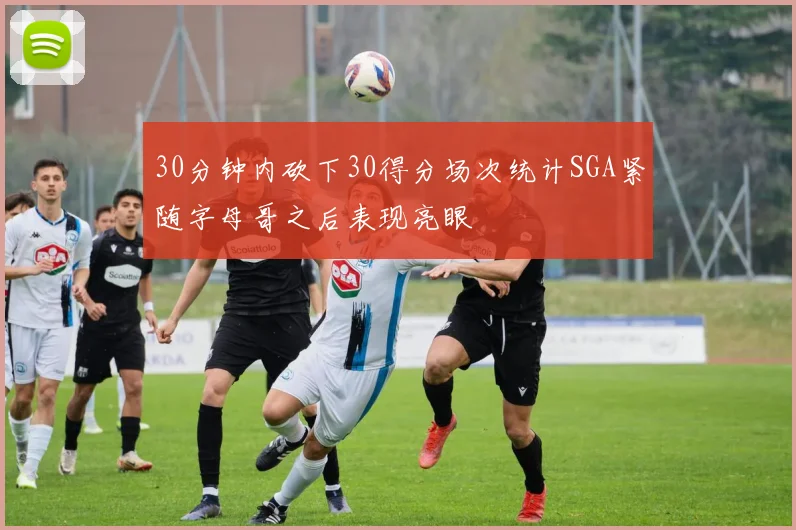 30分钟内砍下30得分场次统计SGA紧随字母哥之后表现亮眼