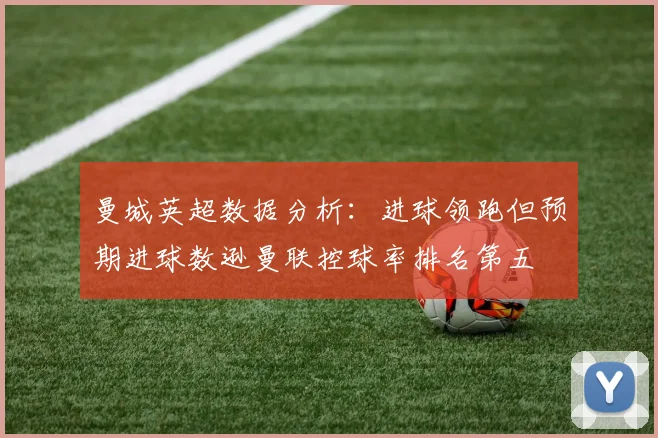曼城英超数据分析：进球领跑但预期进球数逊曼联控球率排名第五