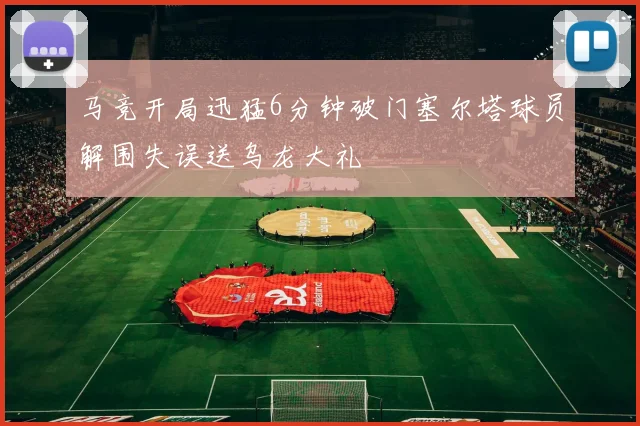 马竞开局迅猛6分钟破门塞尔塔球员解围失误送乌龙大礼