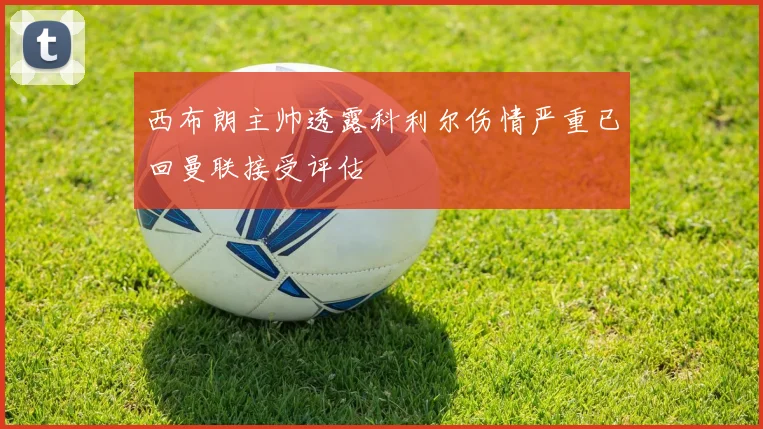 西布朗主帅透露科利尔伤情严重已回曼联接受评估