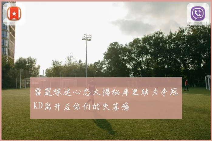 雷霆球迷心态大揭秘库里助力夺冠KD离开后你们的失落感