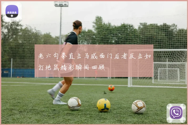 老六勾拳直击马威面门后者反击如打地鼠精彩瞬间回顾