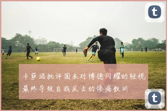 卡萨诺批评国米对博德闪耀的轻视最终导致自我反击的惨痛教训