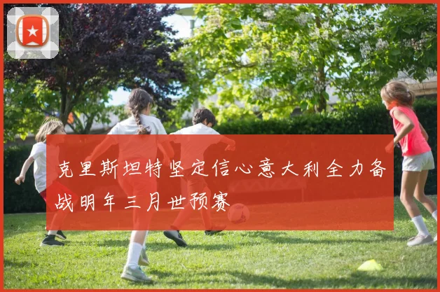 克里斯坦特坚定信心意大利全力备战明年三月世预赛