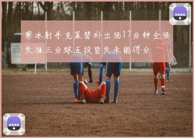 寒冰射手克莱替补出场17分钟全场失准三分球五投皆失未能得分