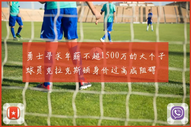 勇士寻求年薪不超1500万的大个子球员克拉克斯顿身价过高成阻碍