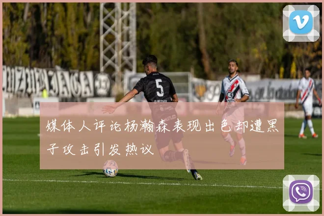 媒体人评论杨瀚森表现出色却遭黑子攻击引发热议