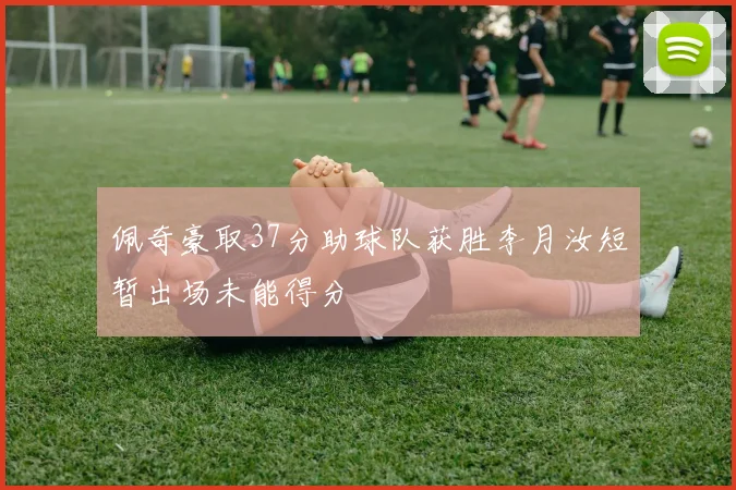 佩奇豪取37分助球队获胜李月汝短暂出场未能得分