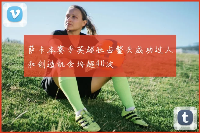 萨卡本赛季英超独占鳌头成功过人和创造机会均超40次