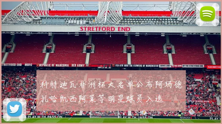 科特迪瓦非洲杯大名单公布阿玛德扎哈凯西阿莱等明星球员入选