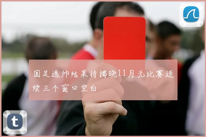 国足选帅结果待揭晓11月无比赛连续三个窗口空白