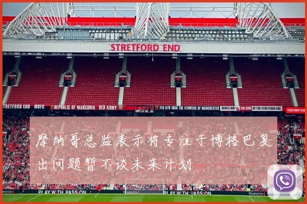 摩纳哥总监表示将专注于博格巴复出问题暂不谈未来计划