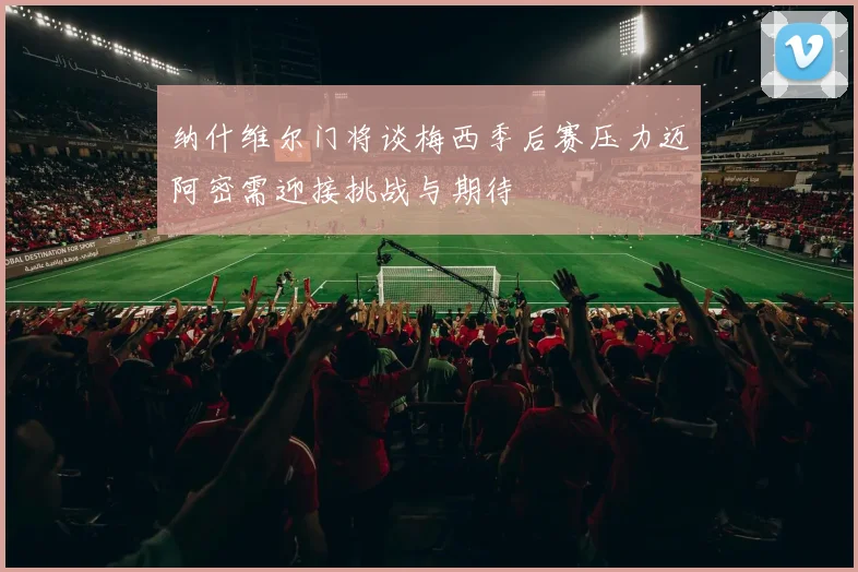 纳什维尔门将谈梅西季后赛压力迈阿密需迎接挑战与期待