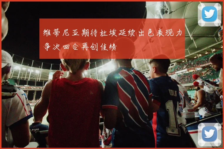 维蒂尼亚期待杜埃延续出色表现力争次回合再创佳绩