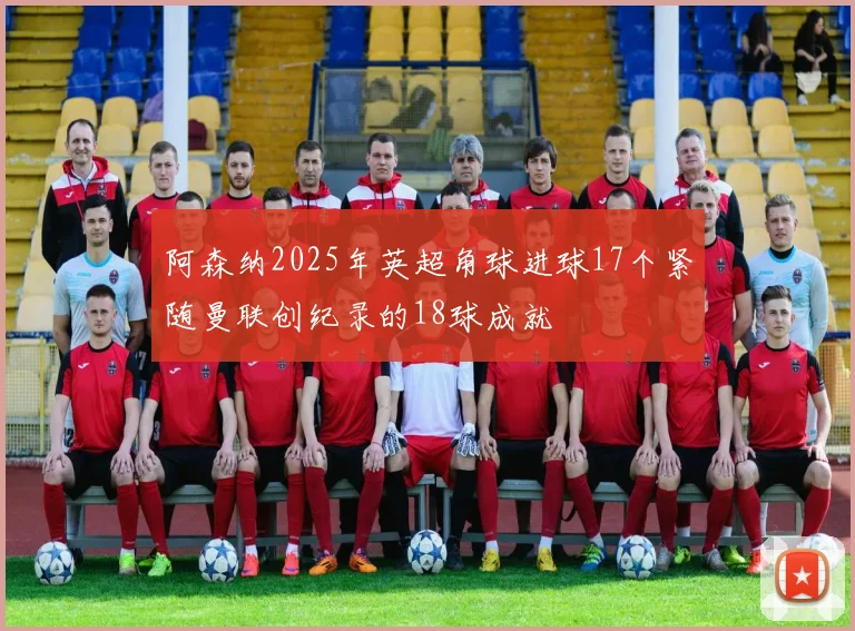 阿森纳2025年英超角球进球17个紧随曼联创纪录的18球成就