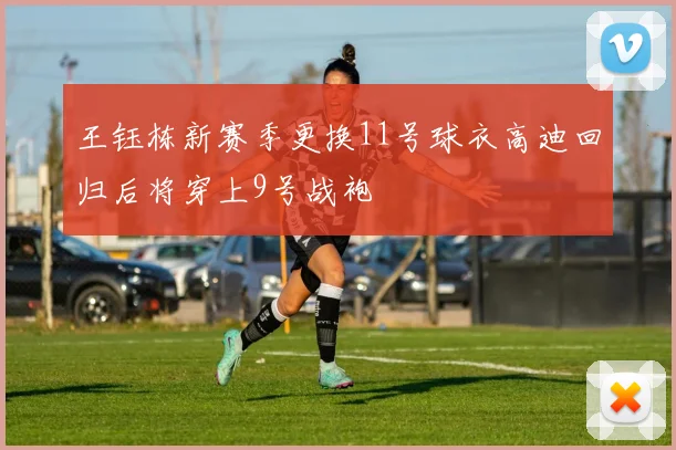 王钰栋新赛季更换11号球衣高迪回归后将穿上9号战袍