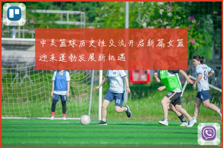 中美篮球历史性交流开启新篇女篮迎来蓬勃发展新机遇