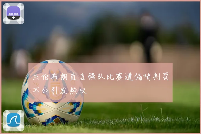 杰伦布朗直言强队比赛遭偏哨判罚不公引发热议