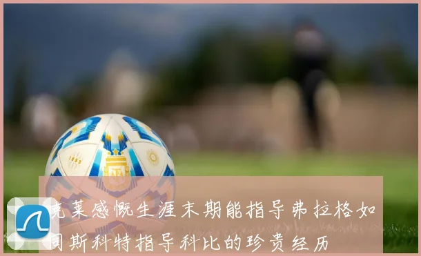 克莱感慨生涯末期能指导弗拉格如同斯科特指导科比的珍贵经历