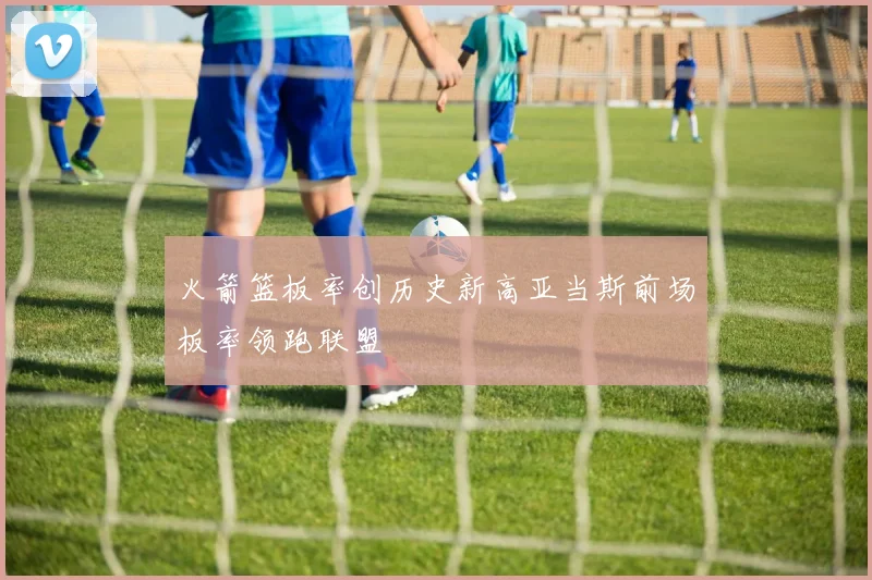 火箭篮板率创历史新高亚当斯前场板率领跑联盟