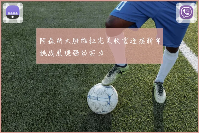 阿森纳大胜维拉完美收官迎接新年挑战展现强劲实力