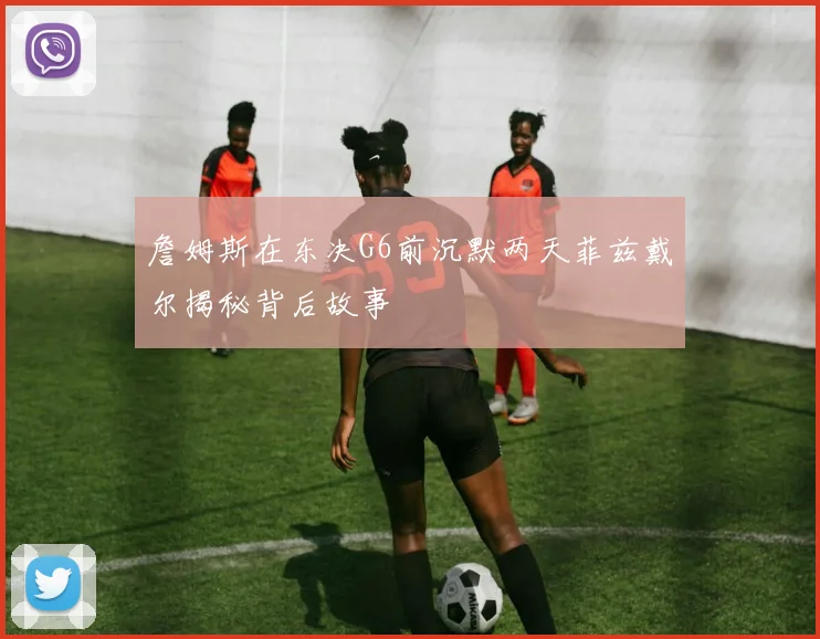 詹姆斯在东决G6前沉默两天菲兹戴尔揭秘背后故事