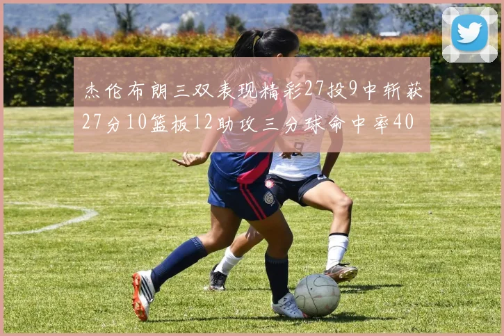 杰伦布朗三双表现精彩27投9中斩获27分10篮板12助攻三分球命中率40