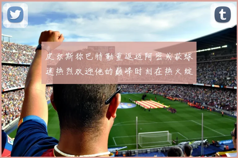皮尔斯称巴特勒重返迈阿密或获球迷热烈欢迎他的巅峰时刻在热火绽放