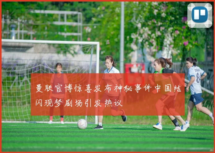 曼联官博惊喜发布神秘事件中国结闪现梦剧场引发热议