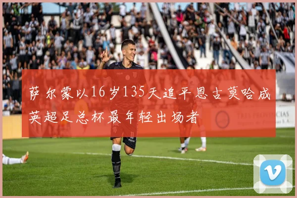 萨尔蒙以16岁135天追平恩古莫哈成英超足总杯最年轻出场者