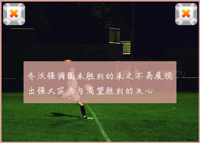 齐沃强调国米胜利的来之不易展现出强大实力与渴望胜利的决心