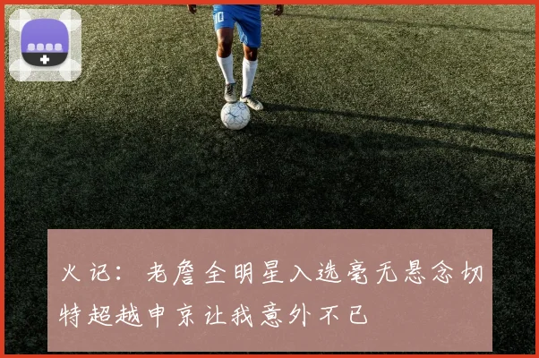 火记：老詹全明星入选毫无悬念切特超越申京让我意外不已