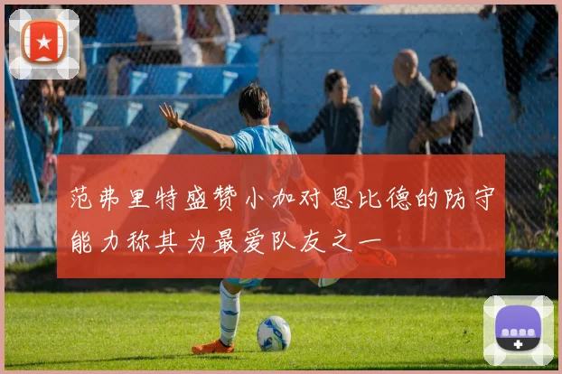 范弗里特盛赞小加对恩比德的防守能力称其为最爱队友之一