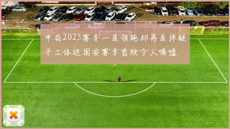 申花2025赛季一度领跑却再度掉链子工体送国安赛季首败令人唏嘘