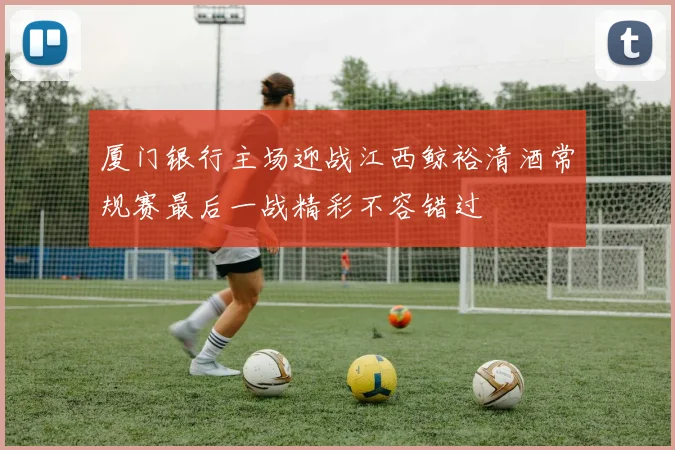 厦门银行主场迎战江西鲸裕清酒常规赛最后一战精彩不容错过